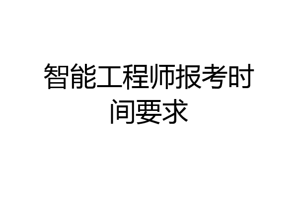 智能工程师报考时间要求