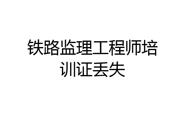 铁路监理工程师培训证丢失