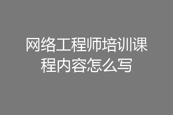 网络工程师培训课程内容怎么写