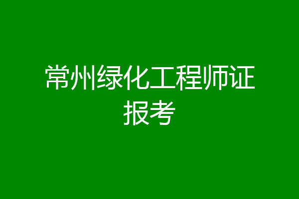常州绿化工程师证报考
