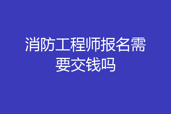 消防工程师报名需要交钱吗