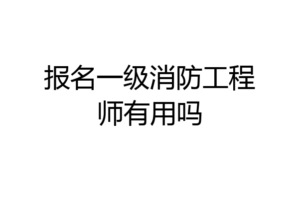 报名一级消防工程师有用吗
