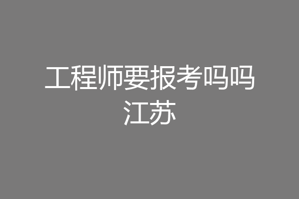 工程师要报考吗吗江苏