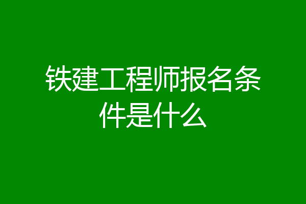 铁建工程师报名条件是什么