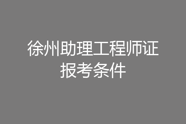 徐州助理工程师证报考条件