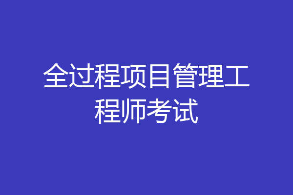 全过程项目管理工程师考试