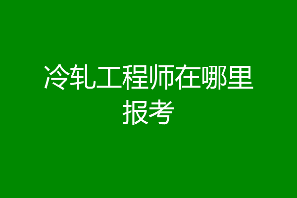 冷轧工程师在哪里报考