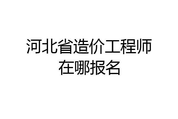 河北省造价工程师在哪报名