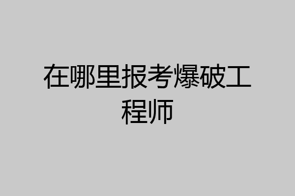 在哪里报考爆破工程师
