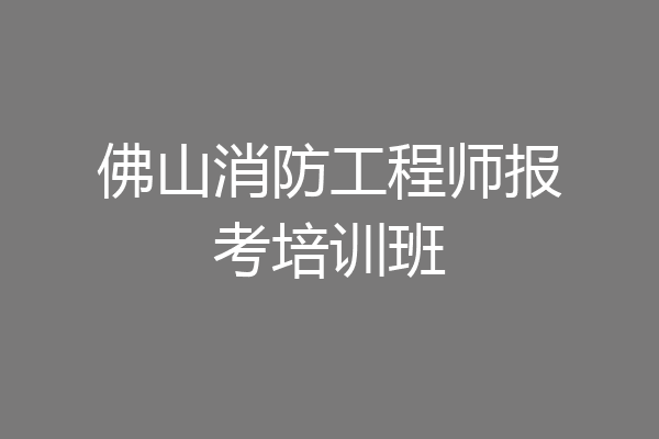 佛山消防工程师报考培训班