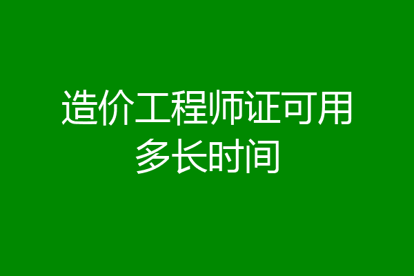 造价工程师证可用多长时间