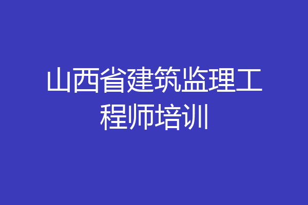 山西省建筑监理工程师培训