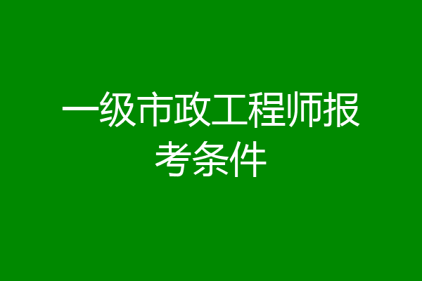 一级市政工程师报考条件
