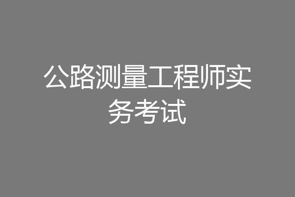 公路测量工程师实务考试
