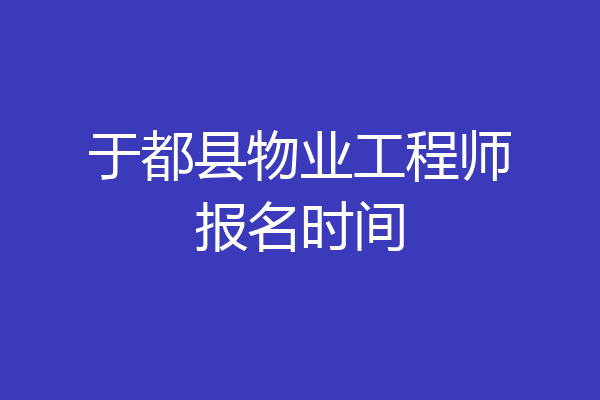 于都县物业工程师报名时间