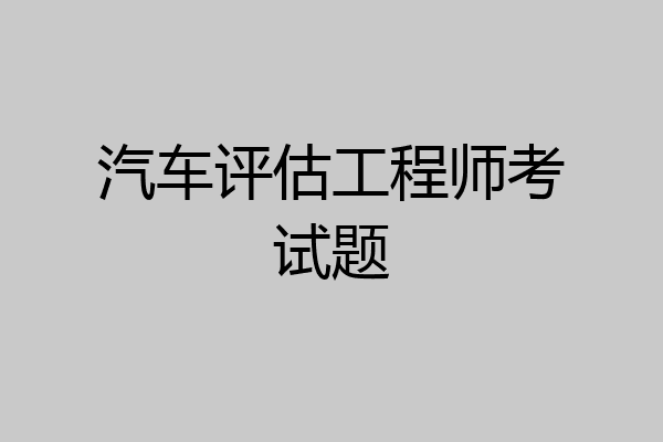 汽车评估工程师考试题