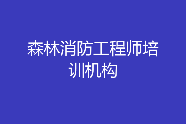 森林消防工程师培训机构