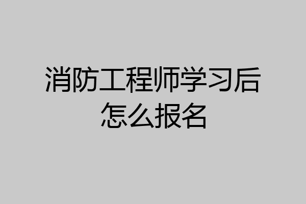 消防工程师学习后怎么报名