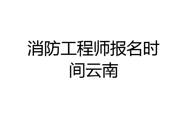 消防工程师报名时间云南