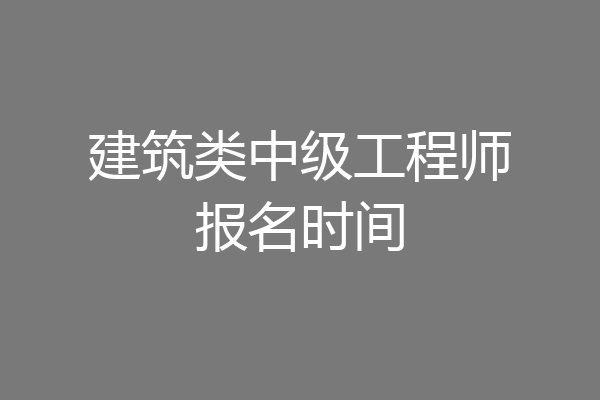 建筑类中级工程师报名时间