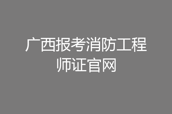 广西报考消防工程师证官网