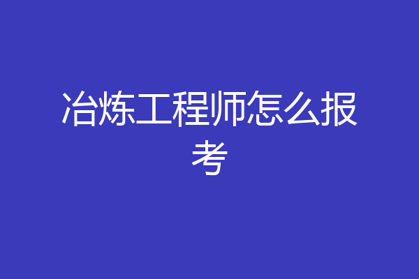冶炼工程师怎么报考