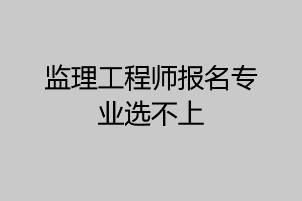 监理工程师报名专业选不上