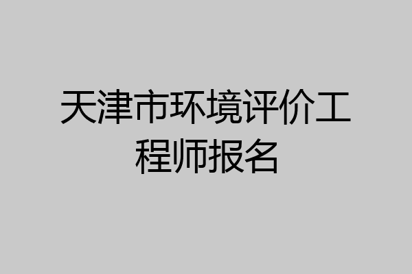 天津市环境评价工程师报名