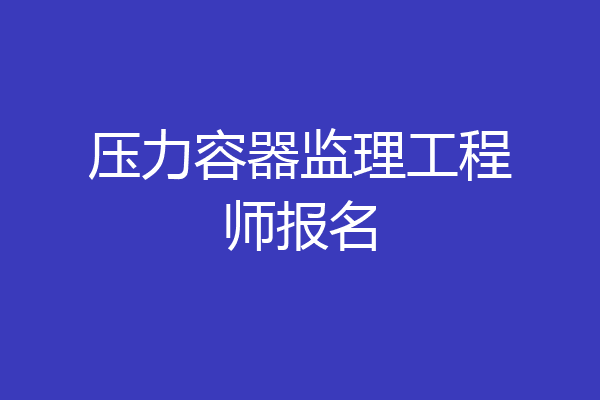 压力容器监理工程师报名