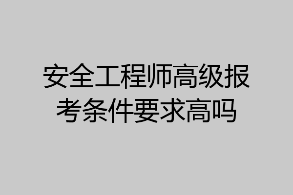 安全工程师高级报考条件要求高吗
