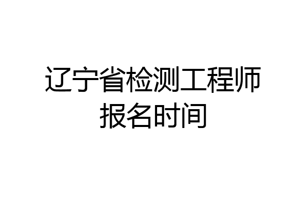辽宁省检测工程师报名时间