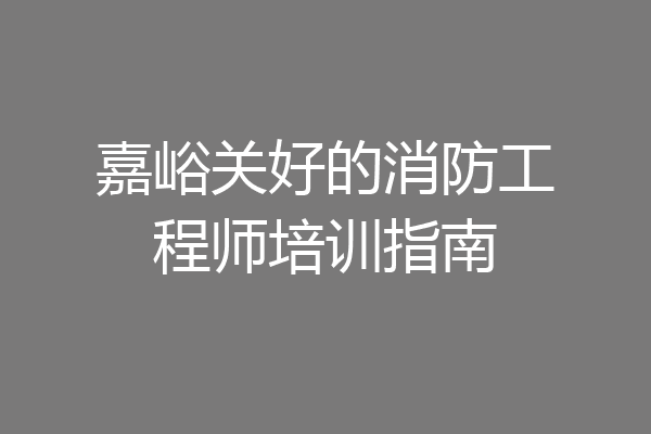嘉峪关好的消防工程师培训指南
