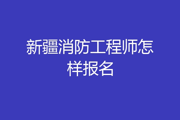 新疆消防工程师怎样报名