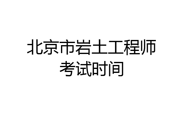 北京市岩土工程师考试时间