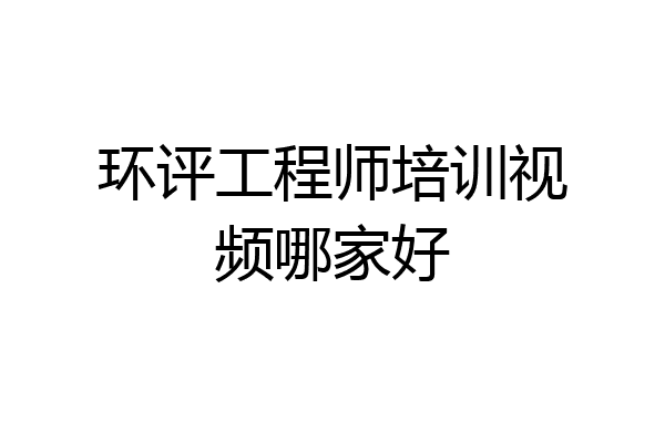 环评工程师培训视频哪家好