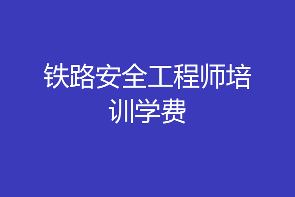 铁路安全工程师培训学费
