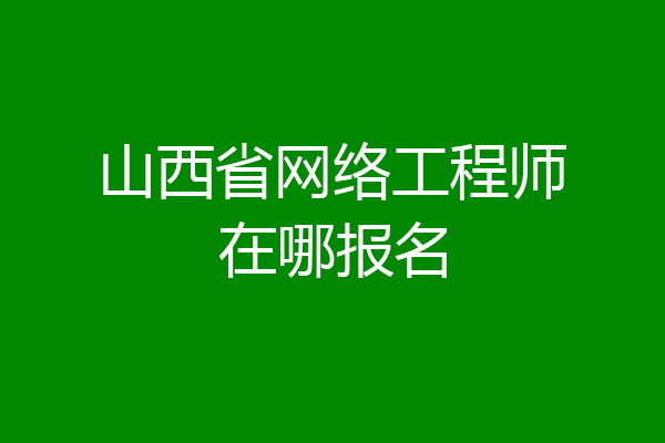 山西省网络工程师在哪报名