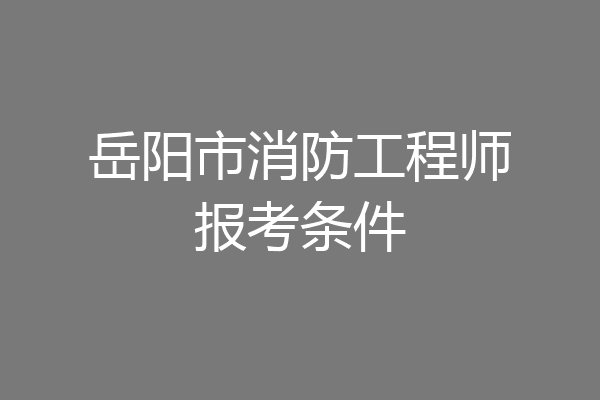 岳阳市消防工程师报考条件