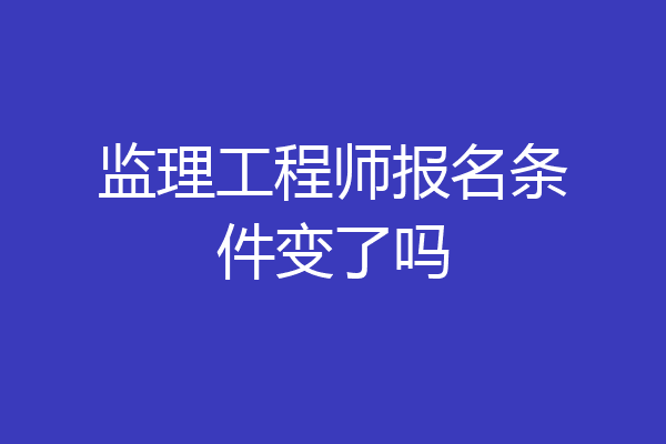 监理工程师报名条件变了吗