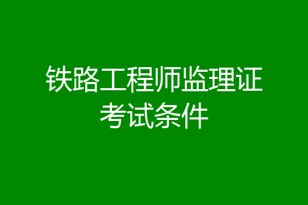 铁路工程师监理证考试条件