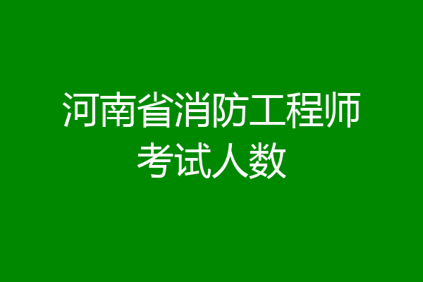 河南省消防工程师考试人数