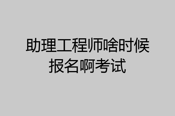 助理工程师啥时候报名啊考试