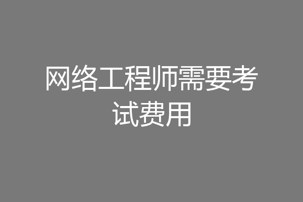 网络工程师需要考试费用