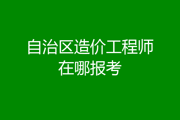 自治区造价工程师在哪报考