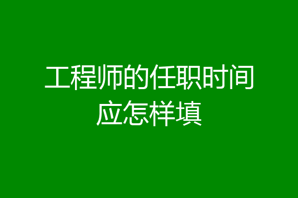 工程师的任职时间应怎样填