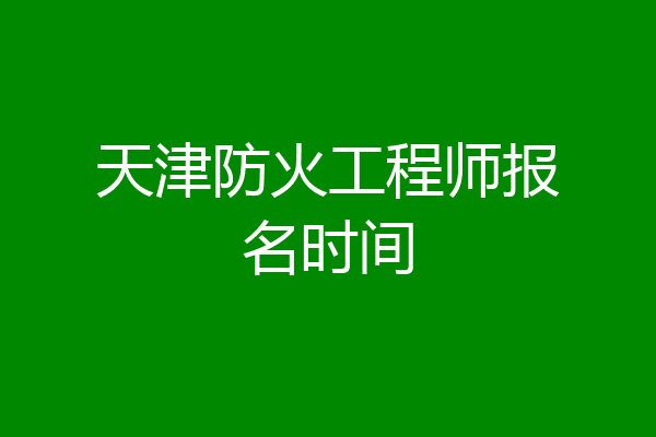 天津防火工程师报名时间