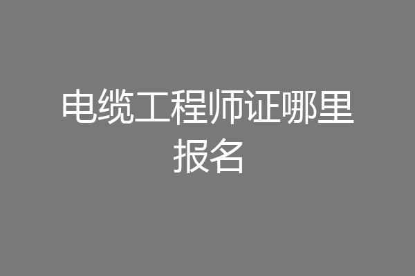电缆工程师证哪里报名