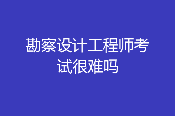 勘察设计工程师考试很难吗
