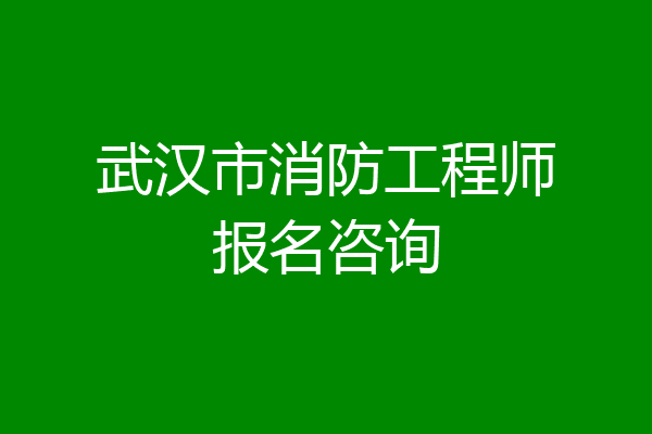 武汉市消防工程师报名咨询