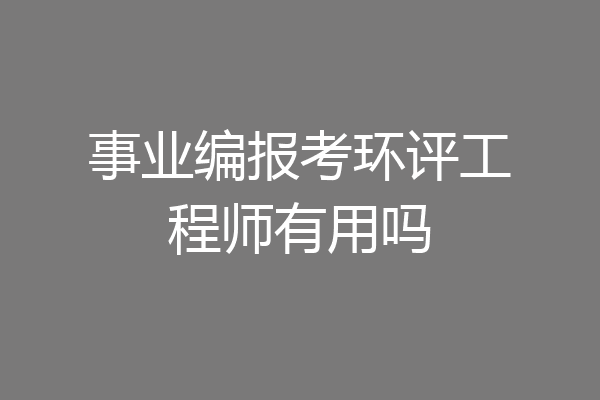 事业编报考环评工程师有用吗